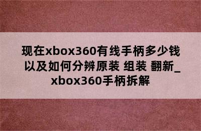 现在xbox360有线手柄多少钱 以及如何分辨原装 组装 翻新_xbox360手柄拆解